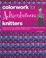Title: Colorwork for Adventurous Knitters: Master the Art of Knitting Stripes, Slipstitch, Intarsia, and Stranded Colorwork through Step-by-Step Instruction and Easy Projects, Author: Lori Ihnen