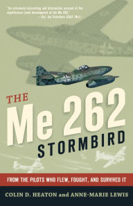 Title: The Me 262 Stormbird: From the Pilots Who Flew, Fought, and Survived It, Author: Colin D. Heaton