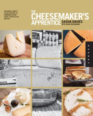 Title: The Cheesemaker's Apprentice: An Insider's Guide to the Art and Craft of Homemade Artisan Cheese, Taught by the Masters, Author: Sasha Davies