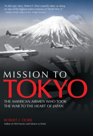 Title: Mission to Tokyo: The American Airmen Who Took the War to the Heart of Japan, Author: Robert F. Dorr