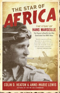 Title: The Star of Africa: The Story of Hans Marseille, the Rogue Luftwaffe Ace Who Dominated the WWII Skies, Author: Colin D. Heaton