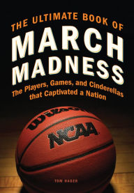 Title: The Ultimate Book of March Madness: The Players, Games, and Cinderellas that Captivated a Nation, Author: Tom Hager