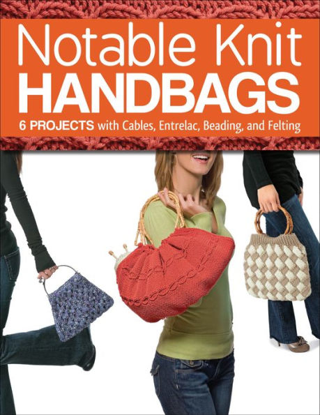 Notable Knit Handbags: 6 Projects with Cables, Entrelac, Beading, and Felting