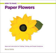 Title: How to Make 100 Paper Flowers: Ideas and Instruction for Folding, Cutting, and Simple Sculptures, Author: Maria Noble