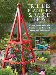 Title: Trellises, Planters & Raised Beds: 50 Easy, Unique, and Useful Projects You Can Make with Common Tools and Materials, Author: Editors of Cool Springs Press