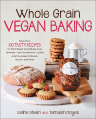 Title: Whole Grain Vegan Baking: More than 100 Tasty Recipes for Plant-Based Treats Made Even Healthier-From Wholesome Cookies and Cupcakes to Breads, Biscuits, and More, Author: Celine Steen