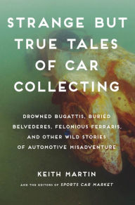 Title: Strange but True Tales of Car Collecting: Drowned Bugattis, Buried Belvederes, Felonious Ferraris and other Wild Stories of Automotive Misadventure, Author: Keith Martin