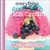 Title: Everything Goes with Ice Cream: 111 Decadent Treats from Raspberry Sorbet to Cream Cookie Pie Plus Fabulous Handmade Party Ideas, Author: Koralee Teichroeb