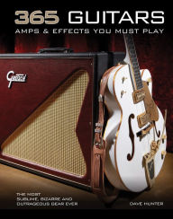 Title: 365 Guitars, Amps & Effects You Must Play: The Most Sublime, Bizarre and Outrageous Gear Ever, Author: Dave Hunter