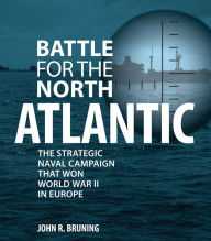 Title: Battle for the North Atlantic: The Strategic Naval Campaign that Won World War II in Europe, Author: John R. Bruning