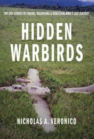 Title: Hidden Warbirds: The Epic Stories of Finding, Recovering & Rebuilding WWII's Lost Aircraft, Author: Nicholas A. Veronico