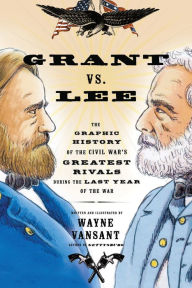 Title: Grant vs. Lee: The Graphic History of the Civil War's Greatest Rivals During the Last Year of the War, Author: Wayne Vansant