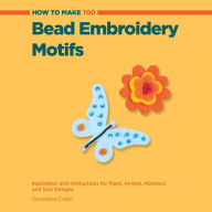 Title: How to Make 100 Bead Embroidery Motifs: Inspiration and Instructions for Plant, Animal, Abstract, and Icon Designs (PagePerfect NOOK Book), Author: Genevieve Crabe