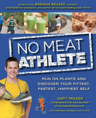 Title: No Meat Athlete: Run on Plants and Discover Your Fittest, Fastest, Happiest Self, Author: Matt Frazier