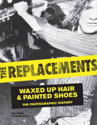 Title: The Replacements: Waxed-Up Hair and Painted Shoes: The Photographic History, Author: Jim Walsh