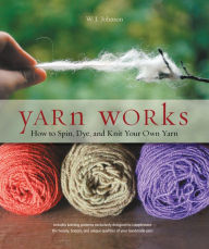 Title: Yarn Works: How to Spin, Dye, and Knit Your Own Yarn (PagePerfect NOOK Book), Author: W. J. Johnson