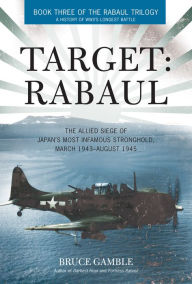 Title: Target: Rabaul: The Allied Siege of Japan's Most Infamous Stronghold, March 1943-August 1945, Author: Bruce Gamble