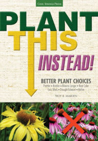 Title: Plant This Instead!: Better Plant Choices * Prettier * Hardier * Blooms Longer * New Colors * Less Work * Drought-Tolerant * Native, Author: Troy B. Marden