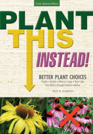 Title: Plant This Instead!: Better Plant Choices * Prettier * Hardier * Blooms Longer * New Colors * Less Work * Drought-Tolerant * Native, Author: Troy Marden