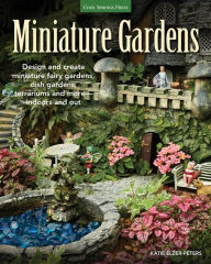 Title: Miniature Gardens: Design & Create Miniature Fairy Gardens, Dish Gardens, Terrariums and More?Indoors and Out, Author: Katie Elzer-Peters