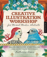 Title: Creative Illustration Workshop for Mixed-Media Artists: Seeing, Sketching, Storytelling, and Using Found Materials, Author: Katherine Dunn