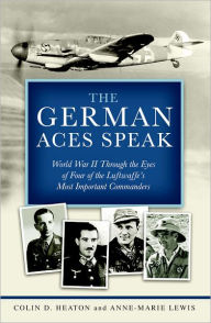 Title: The German Aces Speak: World War II Through the Eyes of Four of the Luftwaffe's Most Important Commanders, Author: Colin D. Heaton