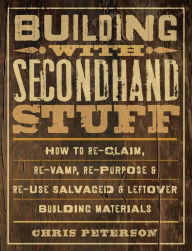 Title: Building with Secondhand Stuff: How to Re-Claim, Re-Vamp, Re-Purpose & Re-Use Salvaged & Leftover Building Materials, Author: Chris Peterson