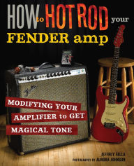 Title: How to Hot Rod Your Fender Amp: Modifying your Amplifier for Magical Tone, Author: Jeffrey Falla