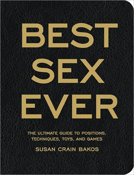 The Best Sex Ever: The Ultimate Guide to Positions, Techniques, Toys, and Games