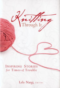 Title: Knitting Through It: Inspiring Stories for Times of Trouble, Author: Lela Nargi