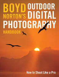 Title: Boyd Norton's Outdoor Digital Photography Handbook: How to Shoot Like a Pro, Author: Boyd Norton