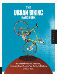 Title: The Urban Biking Handbook: The DIY Guide to Building, Rebuilding, Tinkering with, and Repairing Your Bicycle for City Living, Author: Charles Haine