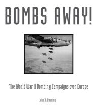 Title: Bombs Away!: The World War II Bombing Campaigns over Europe, Author: John R. Bruning