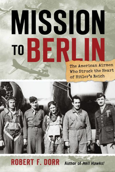 Mission to Berlin: The American Airmen Who Struck the Heart of Hitler's Reich