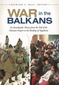 Title: War in the Balkans: An Encyclopedic History from the Fall of the Ottoman Empire to the Breakup of Yugoslavia, Author: Richard C. Hall