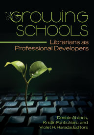 Title: Growing Schools: Librarians as Professional Developers, Author: Debbie Abilock
