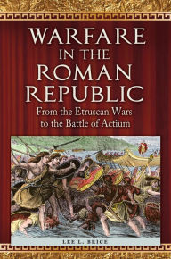 Title: Warfare in the Roman Republic: From the Etruscan Wars to the Battle of Actium: From the Etruscan Wars to the Battle of Actium, Author: Lee L. Brice