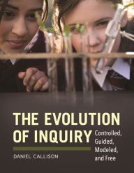 Title: The Evolution of Inquiry: Controlled, Guided, Modeled, and Free, Author: Daniel Callison