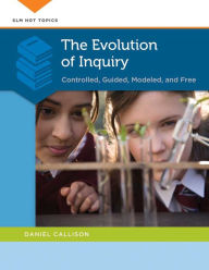 Title: The Evolution of Inquiry: Controlled, Guided, Modeled, and Free: Controlled, Guided, Modeled, and Free, Author: Daniel Callison