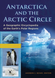 Title: Antarctica and the Arctic Circle: A Geographic Encyclopedia of the Earth's Polar Regions [2 volumes], Author: Andrew J. Hund