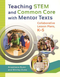 Title: Teaching STEM and Common Core with Mentor Texts: Collaborative Lesson Plans, K-5, Author: Anastasia Suen