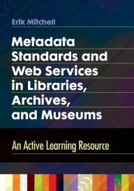 Title: Metadata Standards and Web Services in Libraries, Archives, and Museums: An Active Learning Resource, Author: Erik Mitchell