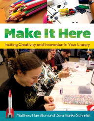 Title: Make It Here: Inciting Creativity and Innovation in Your Library, Author: Matthew Hamilton