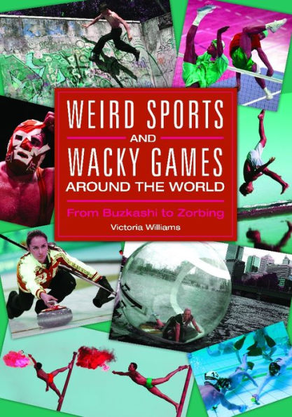Weird Sports and Wacky Games around the World: From Buzkashi to Zorbing: From Buzkashi to Zorbing