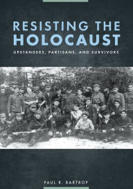 Title: Resisting the Holocaust: Upstanders, Partisans, and Survivors, Author: Paul R. Bartrop