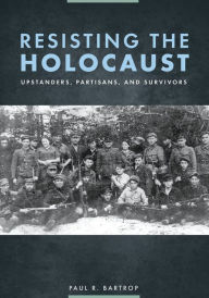 Title: Resisting the Holocaust: Upstanders, Partisans, and Survivors: Upstanders, Partisans, and Survivors, Author: Paul R. Bartrop