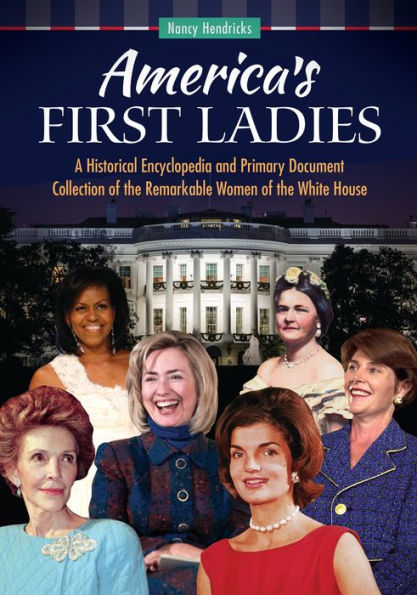 America's First Ladies: A Historical Encyclopedia and Primary Document Collection of the Remarkable Women White House