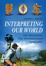 Title: Interpreting Our World: 100 Discoveries That Revolutionized Geography: 100 Discoveries That Revolutionized Geography, Author: Joseph J. Kerski