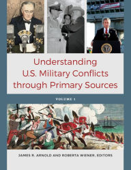 Title: Understanding U.S. Military Conflicts through Primary Sources [4 volumes], Author: James R. Arnold