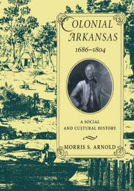 Title: Colonial Arkansas, 1686-1804: A Social and Cultural History, Author: Morris S. Arnold